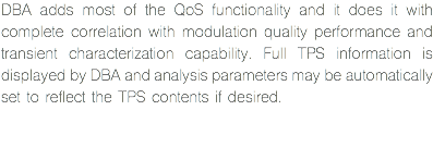 DBA adds most of the QoS functionality and it does it with complete correlation with modulation quality performance and transient characterization capability. Full TPS information is displayed by DBA and analysis parameters may be automatically set to reflect the TPS contents if desired. 
