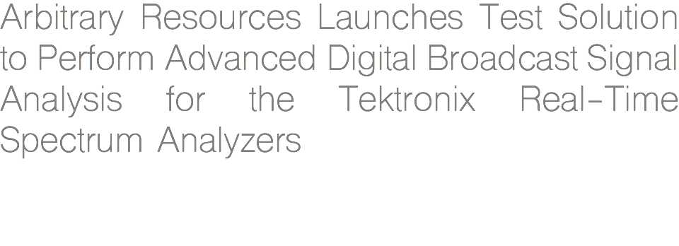 Arbitrary Resources Launches Test Solution to Perform Advanced Digital Broadcast Signal Analysis for the Tektronix Real-Time Spectrum Analyzers 