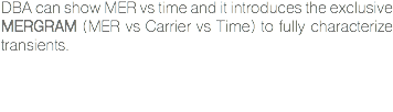 DBA can show MER vs time and it introduces the exclusive MERGRAM (MER vs Carrier vs Time) to fully characterize transients. 